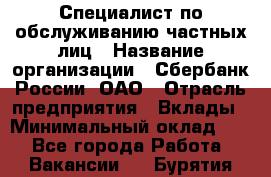 Специалист по обслуживанию частных лиц › Название организации ­ Сбербанк России, ОАО › Отрасль предприятия ­ Вклады › Минимальный оклад ­ 1 - Все города Работа » Вакансии   . Бурятия респ.